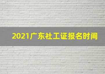 2021广东社工证报名时间