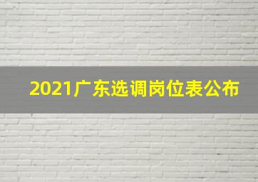 2021广东选调岗位表公布