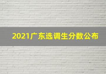 2021广东选调生分数公布