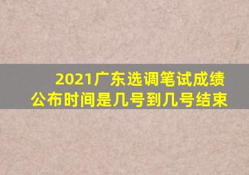 2021广东选调笔试成绩公布时间是几号到几号结束