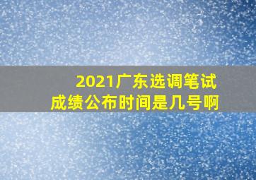 2021广东选调笔试成绩公布时间是几号啊