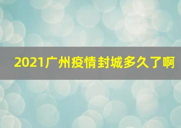 2021广州疫情封城多久了啊