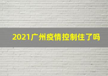 2021广州疫情控制住了吗