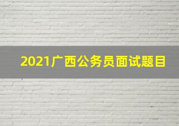 2021广西公务员面试题目