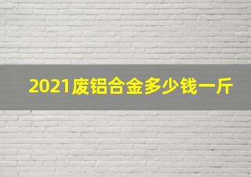 2021废铝合金多少钱一斤