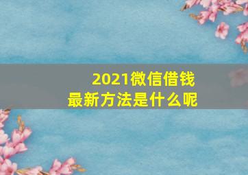 2021微信借钱最新方法是什么呢