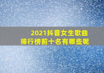 2021抖音女生歌曲排行榜前十名有哪些呢