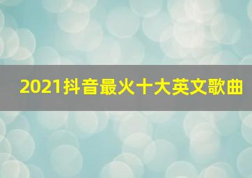 2021抖音最火十大英文歌曲