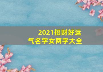 2021招财好运气名字女两字大全