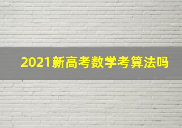 2021新高考数学考算法吗