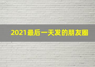 2021最后一天发的朋友圈