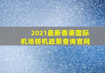 2021最新香港国际机场转机政策查询官网