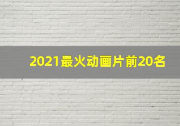 2021最火动画片前20名