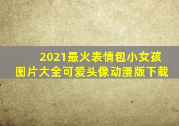 2021最火表情包小女孩图片大全可爱头像动漫版下载