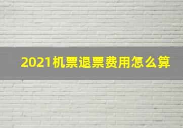 2021机票退票费用怎么算