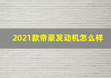 2021款帝豪发动机怎么样