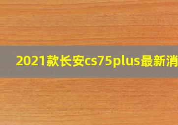 2021款长安cs75plus最新消息