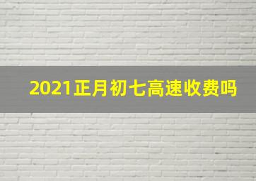 2021正月初七高速收费吗