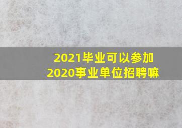 2021毕业可以参加2020事业单位招聘嘛