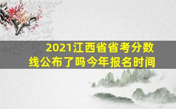 2021江西省省考分数线公布了吗今年报名时间