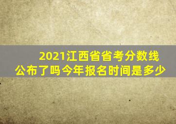 2021江西省省考分数线公布了吗今年报名时间是多少