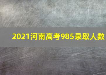 2021河南高考985录取人数