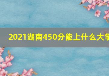 2021湖南450分能上什么大学