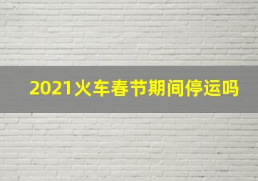 2021火车春节期间停运吗