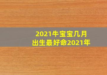 2021牛宝宝几月出生最好命2021年