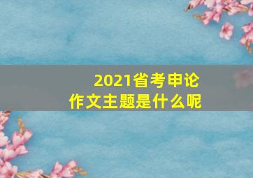 2021省考申论作文主题是什么呢