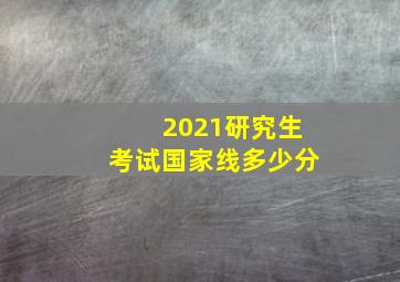 2021研究生考试国家线多少分