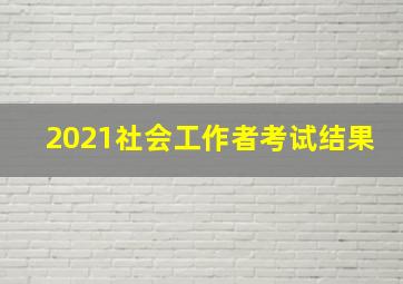 2021社会工作者考试结果