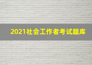 2021社会工作者考试题库