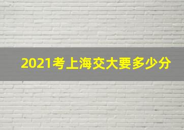 2021考上海交大要多少分