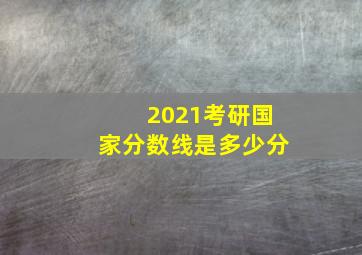 2021考研国家分数线是多少分