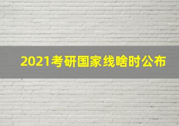 2021考研国家线啥时公布