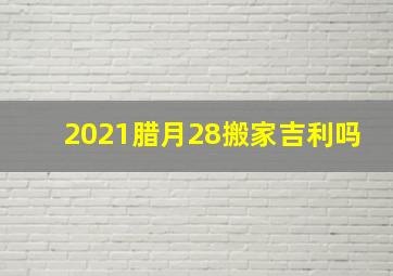 2021腊月28搬家吉利吗