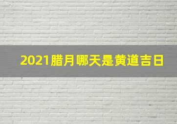 2021腊月哪天是黄道吉日