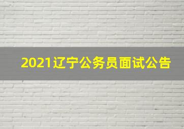 2021辽宁公务员面试公告