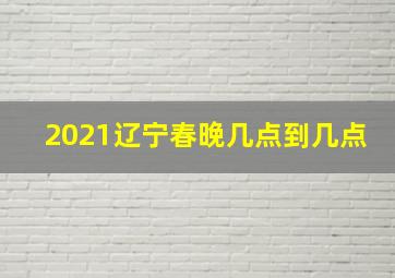 2021辽宁春晚几点到几点