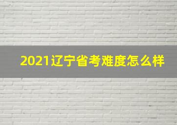 2021辽宁省考难度怎么样