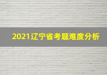 2021辽宁省考题难度分析