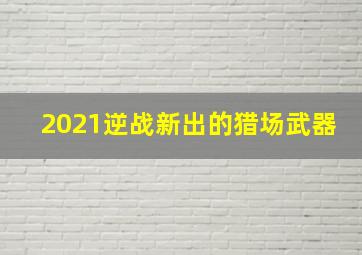 2021逆战新出的猎场武器