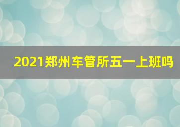 2021郑州车管所五一上班吗