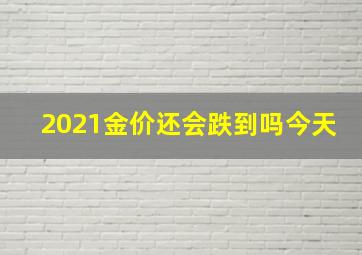 2021金价还会跌到吗今天