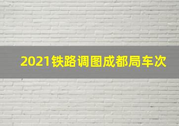 2021铁路调图成都局车次