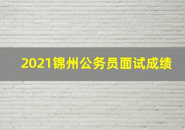 2021锦州公务员面试成绩