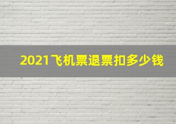 2021飞机票退票扣多少钱