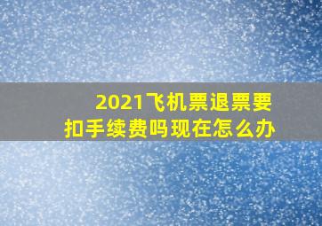 2021飞机票退票要扣手续费吗现在怎么办