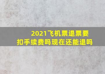 2021飞机票退票要扣手续费吗现在还能退吗